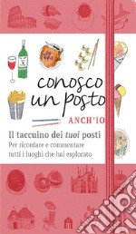 Conosco un posto. Anch'io. Il taccuino dei «tuoi» posti per ricordare e commentare tutti i luoghi che hai esplorato libro