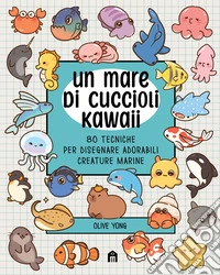 Un mare di cuccioli kawaii. 80 tecniche per disegnare adorabili creature marine libro