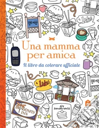 Una mamma per amica. Il libro da colorare ufficiale. Ediz. illustrata