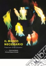 Il museo necessario. Mappe per tempi complessi. Nuova ediz. libro