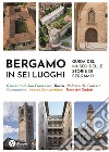 Bergamo in sei luoghi. Guida al Museo delle storie di Bergamo. Nuova ediz. libro