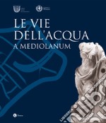 Le vie dell'acqua a Mediolanum. Ediz. illustrata libro