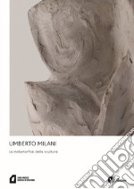 Umberto Milani. Le metamorfosi della scultura. Ediz. illustrata