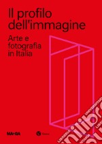 Il profilo dell'immagine. Arte e fotografia in Italia. Ediz. illustrata libro