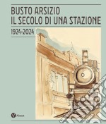 Busto Arsizio. Il secolo di una stazione. 1924-2024. Nuova ediz.