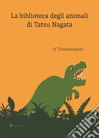 il tirannosauro. La biblioteca degli animali di Tatsu Nagat. Ediz. a colori libro