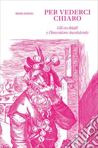 Per vederci chiaro. Gli occhiali e l'inventore inesistente. Ediz. illustrata libro