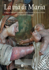 La via di Maria. Il Sacro Monte di Varese nelle Serate di Arte e Fede sul Viale delle Cappelle libro