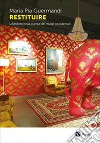 Restituire. L'elefante nella stanza dei musei occidentali libro