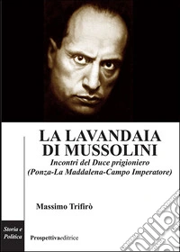 La lavandaia di Mussolini. Incontri del Duce prigioniero (Ponza-La Maddalena-Campo Imperatore) libro
