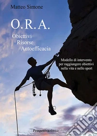 O.R.A. Obiettivi Risorse Autoefficacia. Modello di intervento per raggiungere obbiettivi nella vita e nello sport libro