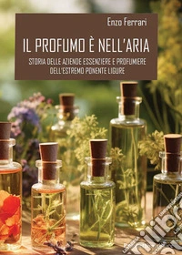 Il profumo è nell'aria. Storia delle aziende essenziere e profumiere dell'estremo Ponente ligure libro