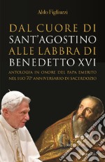 Dal cuore di Sant'Agostino alle labbra di Benedetto XVI. Antologia in onore del Papa emerito nel suo 70° anniversario di sacerdozio libro