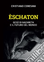 Eschaton. Gesù di Nazareth e il futuro del mondo libro