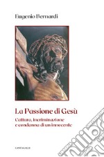 La passione di Gesù. Cattura, incriminazione e condanna di un innocente. Nuova ediz.