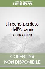 Il regno perduto dell'Albania caucasica libro