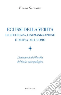 Eclissi della verità. Indifferenza, disumanizzazione e deriva dell'uomo. Lineamenti di filosofia del limite antropologico libro
