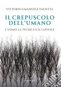 Il crepuscolo dell'umano. L'uomo, la tecnica e il capitale libro