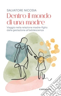 Dentro il mondo di una madre. Viaggio nella relazione madre-figlio: dalla gestazione all'adolescenza libro