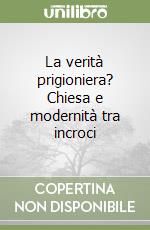 La verità prigioniera? Chiesa e modernità tra incroci libro