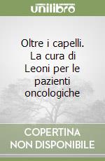 Oltre i capelli. La cura di Leoni per le pazienti oncologiche libro