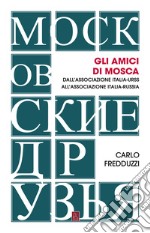 Gli amici di Mosca. Dall'Associazione Italia-Urss all'Associazione Italia-Russia libro