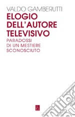 Elogio dell'autore televisivo. Paradossi di un mestiere sconosciuto libro