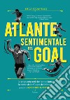 Atlante sentimentale del goal. Le cinquanta reti che hanno fatto la storia della Coppa del Mondo libro