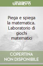 Piega e spiega la matematica. Laboratorio di giochi matematici libro