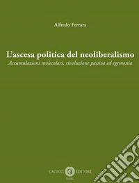 L'ascesa politica del neoliberalismo. Accumulazioni molecolari, rivoluzione passiva ed egemonia. Nuova ediz. libro
