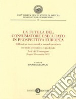 La tutela del consumatore esecutato in prospettiva europea. Riflessioni trasversali e transfrontaliere su titolo esecutivo e giudicato. Atti del Convegno (Foggia, 28 settembre 2022) libro