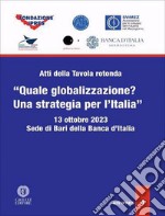 Atti della Tavola rotonda «Quale globalizzazione? Una strategia per l'Italia» (Sede di Bari della Banca d'Italia, 13 ottobre 2023) libro