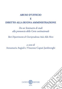 Abuso d'ufficio e diritto alla buona amministrazione. Da un Seminario di studi alla pronuncia della Corte costituzionale. Bari Dipartimento di Giurisprudenza Aula Aldo Moro. Nuova ediz. libro