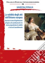 La validità degli atti dell'Unione europea. Questioni in tema di legittimazione ad agire e di coordinamento tra rinvio pregiudiziale di validità e ricorso di annullamento. Nuova ediz. libro