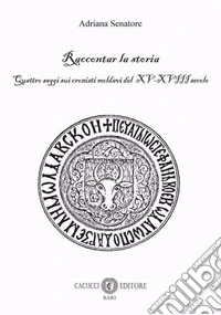Raccontar la storia. Quattro saggi sui cronisti moldavi del XV-XVIII secolo libro
