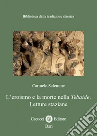 L?eroismo e la morte nella Tebaide. Letture staziane. Nuova ediz. libro