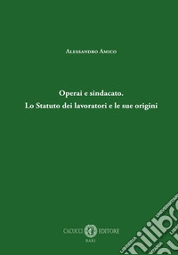 Operai e sindacato. Lo Statuto dei lavoratori e le sue origini libro