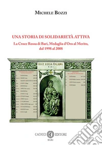 Una storia di solidarietà attiva. La Croce Rossa di Bari, Medaglia d'Oro al Merito, dal 1998 al 2008. Nuova ediz. libro