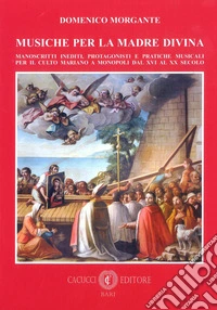 Musiche per la madre divina. Manoscritti inediti, protagonisti e pratiche musicali per il culto mariano a Monopoli dal XVI al XX secolo libro