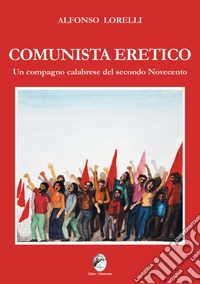 Comunista eretico. Un compagno calabrese del secondo Novecento libro