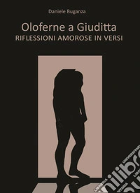 Oloferne a Giuditta. Riflessioni amorose in versi libro