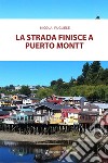 La strada finisce a Puerto Montt libro di Pugliese Nicola