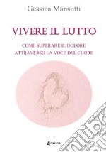 Vivere il lutto. Come superare il dolore attraverso la voce del cuore libro