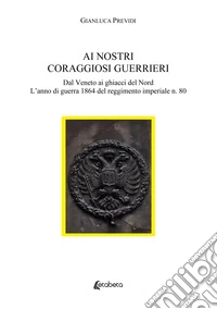 Ai nostri coraggiosi guerrieri. Dal Veneto ai ghiacci del Nord. L'anno di guerra 1864 del reggimento imperiale n. 80 libro