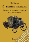 Ci aspettava la carrozza. Una famiglia, tante storie trasportate nel tempo da una carrozza libro