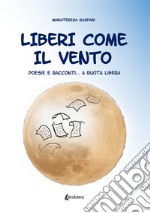 Liberi come il vento. Poesie e racconti... a ruota libera libro