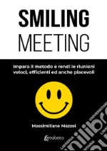 Smiling meeting. Impara il metodo e rendi le riunioni veloci, efficienti ed anche piacevoli libro