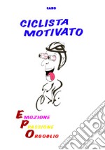 Ciclista motivato. Emozione, passione, orgoglio libro