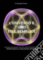 L'universo è uno ed è semplice. Scienza, religione, politica, arte, economia ecc. ritrovano un linguaggio unitario libro