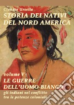 Storia dei nativi del nord America. Le guerre dell'uomo bianco. Gli indiani nel conflitto tra le potenze coloniali libro